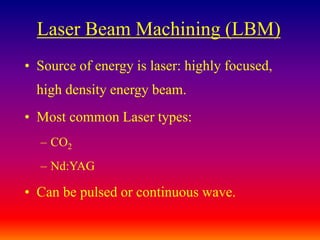 Laser Beam Machining (LBM)
• Source of energy is laser: highly focused,
high density energy beam.
• Most common Laser types:
– CO2
– Nd:YAG
• Can be pulsed or continuous wave.
 