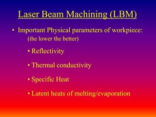 Laser Beam Machining (LBM)
• Important Physical parameters of workpiece:
(the lower the better)
• Reflectivity
• Thermal conductivity
• Specific Heat
• Latent heats of melting/evaporation
 