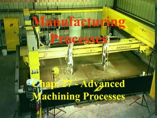 Manufacturing
Processes
Chap. 27 - Advanced
Machining Processes
 