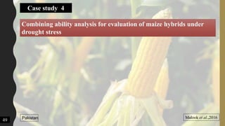 Case study 4
Combining ability analysis for evaluation of maize hybrids under
drought stress
Malook et al.,2016Pakistan
49
 