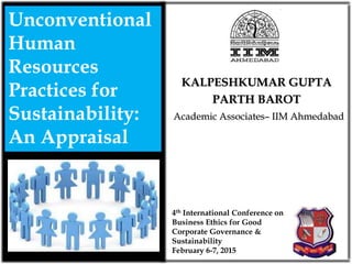 Academic Associates– IIM Ahmedabad
KALPESHKUMAR GUPTA
PARTH BAROT
Unconventional
Human
Resources
Practices for
Sustainability:
An Appraisal
4th International Conference on
Business Ethics for Good
Corporate Governance &
Sustainability
February 6-7, 2015
1
 