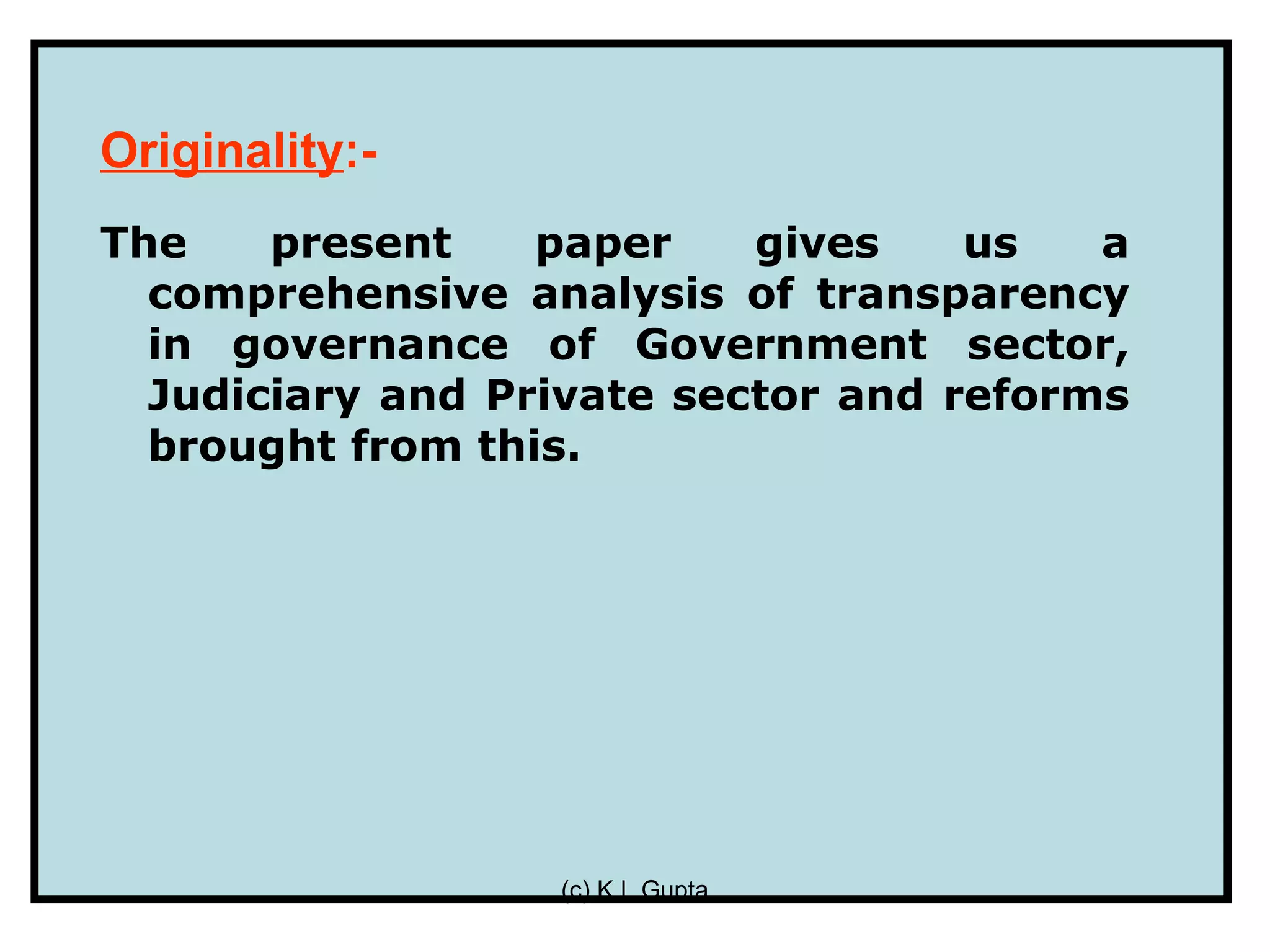 Originality:-
The    present    paper    gives    us   a
  comprehensive analysis of transparency
  in governance of Government sector,
  Judiciary and Private sector and reforms
  brought from this.




                  (c) K L Gupta
 