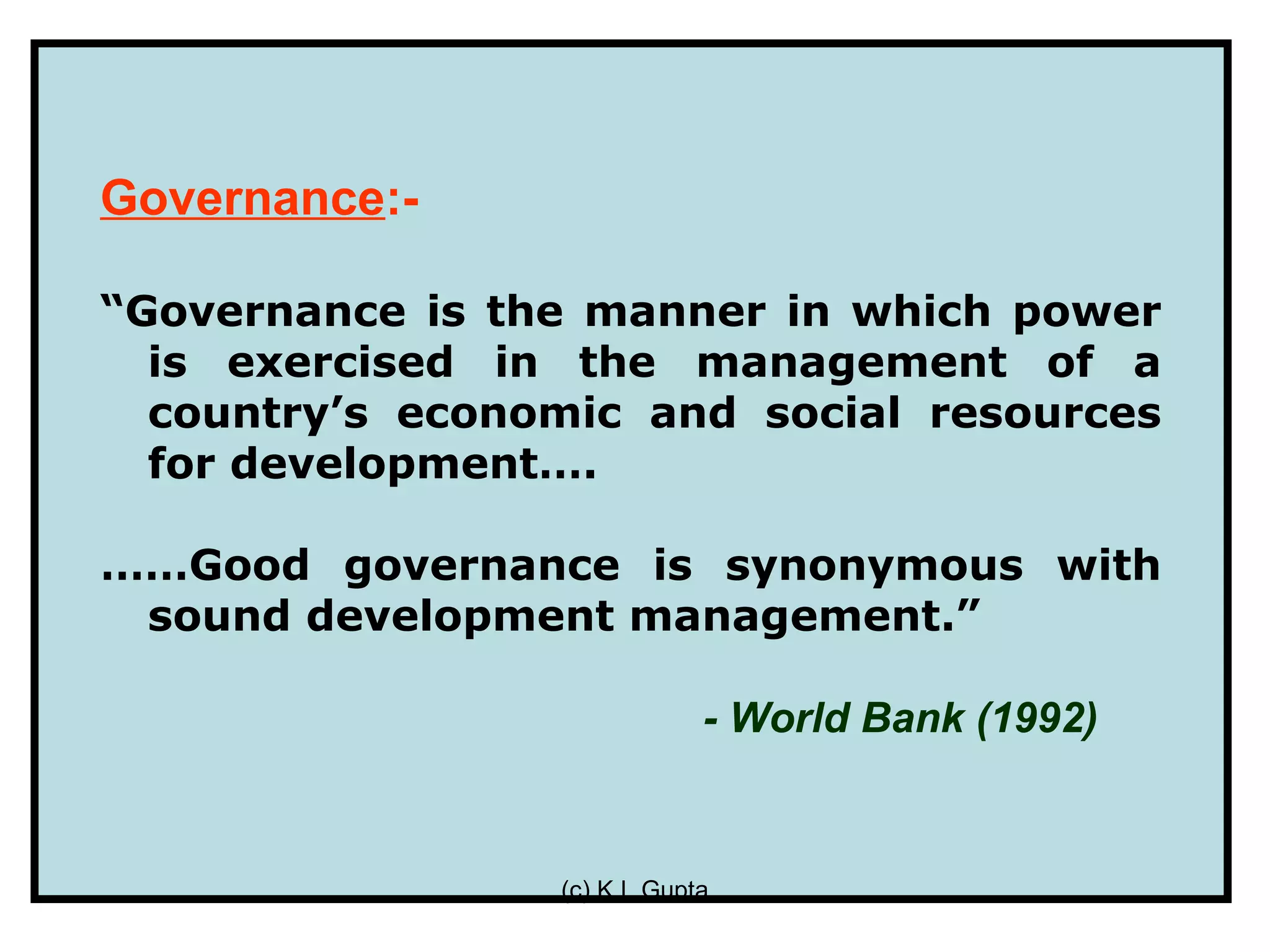 Governance:-

“Governance is the manner in which power
  is exercised in the management of a
  country’s economic and social resources
  for development….

……Good governance is synonymous with
 sound development management.”

                             - World Bank (1992)


                 (c) K L Gupta
 
