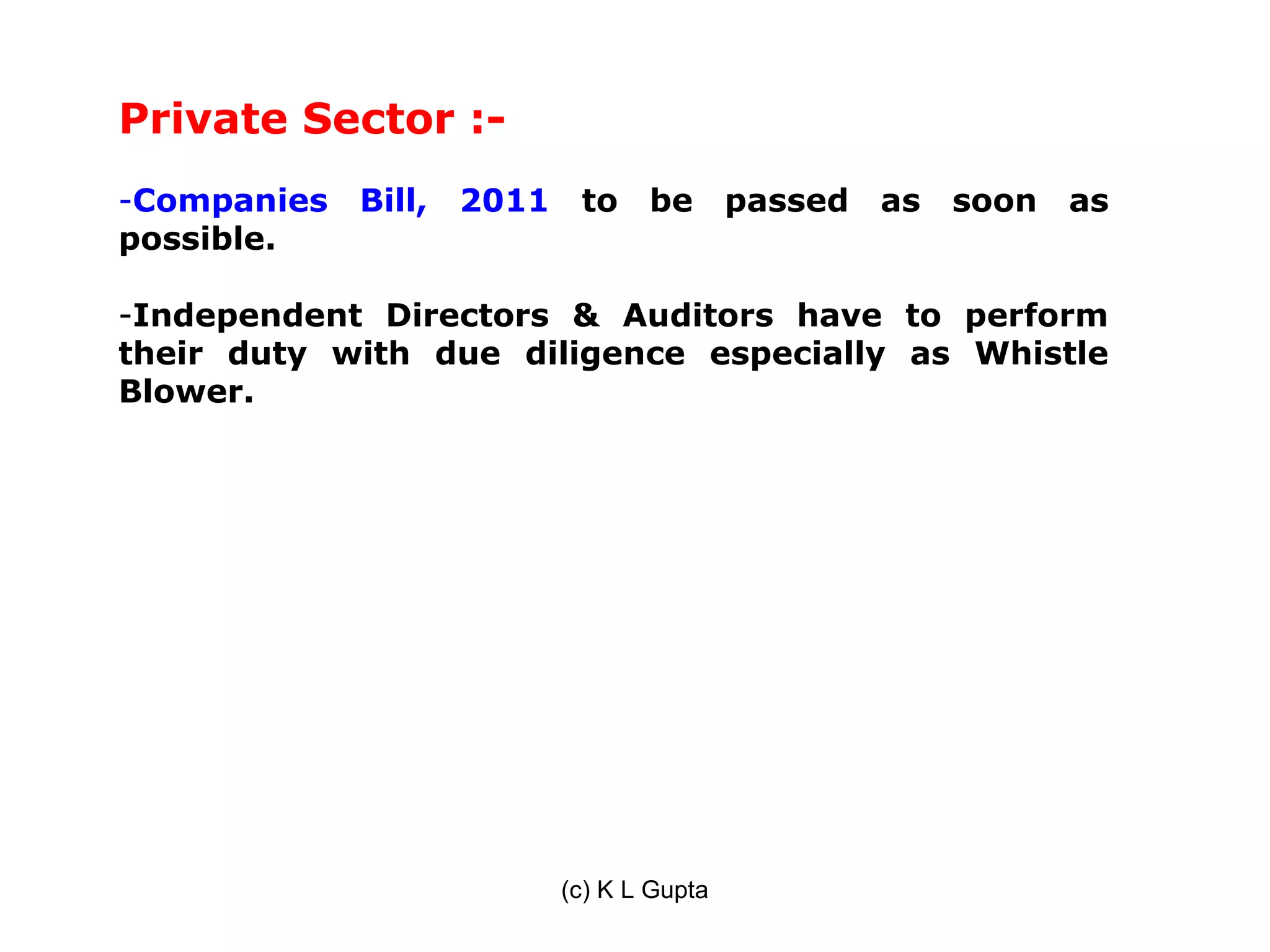 Private Sector :-
-Companies Bill, 2011    to be          passed as soon as
possible.

-Independent Directors & Auditors have to perform
their duty with due diligence especially as Whistle
Blower.




                        (c) K L Gupta
 