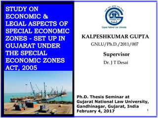 GNLU/Ph.D./2011/007GNLU/Ph.D./2011/007
KALPESHKUMAR GUPTAKALPESHKUMAR GUPTA
Ph.D. Thesis Seminar at
Gujarat National Law University,
Gandhinagar, Gujarat, India
February 4, 2017 1
Dr. J T DesaiDr. J T Desai
SupervisorSupervisor
 