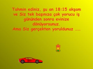 T ahmin ediniz ,  şu an 18 :15   akşam   ve   Siz   tek başınıza çok yorucu iş gününden sonra evinize dönüyorsunuz . Ama Siz gerçekten yoruldunuz  …… 