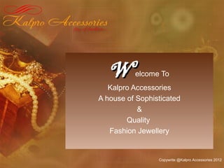 WWelcome To
Kalpro Accessories
A house of Sophisticated
&
Quality
Fashion Jewellery
Copywrite @Kalpro Accessories 2012
 
