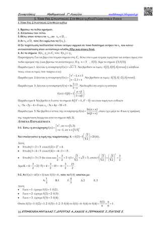 Συναρτήσεις Μαθηµατικά Γ’ Λυκείου mathhmagic.blogspot.gr
ΕΠΙΜΕΛΕΙΑ:ΜΗΤΑΛΑΣ Γ.,∆ΡΟΥΓΑΣ Α.,ΧΑ∆ΟΣ Χ.,ΓΕΡΜΑΝΟΣ Ξ.,ΠΑΤΣΗΣ Σ.16
5. ΤΙΜΗ ΤΗΣ ΣΥΝΑΡΤΗΣΗΣ ΣΤΗ ΘΕΣΗ X0:f(X0)/ΓΕΩΜΕΤΡΙΚΟΙ ΤΟΠΟΙ
1. ΤΙΜΗ ΤΗΣ ΣΥΝΑΡΤΗΣΗΣ ΣΤΗ ΘΕΣΗ X0:f(X0)
1. Βρίσκω το πεδίο ορισμού.
2. Απλοποιώ τον τύπο.
3. Θέτω στον τύπο x το 0x , αν 0 fx D∈ .
i) Αν 0 fx D∉ τότε δεν ορίζεται το ( )0f x .
ii) Σε περίπτωση πολλαπλού τύπου εκτιμώ αρχικά σε ποιο διάστημα ανήκει το 0x και κάνω
αντικατάσταση στον αντίστοιχα κλάδο. (Όχι και στους δύο).
4. Αν το σημείο ∈o o f
A(x ,y ) C τότε =0 0
f(x ) y
Παρατήρηση: Για να βρω ένα τυχαίο σημείο στη fC θέτω στο x μια τυχαία τιμή (που να ανήκει όμως στο
πεδίο ορισμού της ) και βρίσκω το αντίστοιχα y. Π.χ. ( )x 3 , f 3= . Άρα το σημείο ( )( )3,f 3
Παράδειγμα 1: Δίνεται η συνάρτηση ( )f x x 1= − . Να βρεθούν οι τιμές: ( ) ( ) ( )f 2 ,f 0 ,f συνα .( αλήθεια
ποιες είναι οι τιμές που παίρνει ο α;)
Παράδειγμα 2:Δίνεται η συνάρτηση ( )
2
x 1,x 1
f x
x 2,1 x
 − ≤
= 
− <
. Να βρεθούν οι τιμές: ( ) ( ) ( )−f 3 ,f 2 ,f συνα .
Παράδειγμα 3: Δίνεται η συνάρτηση ( )
1 x
f x ln
1 x
+
=
−
. Να δειχθεί ότι ισχύει η ισότητα
( ) ( )
α β
f α f β f
1 αβ
 +
+ =  
+ 
.
Παράδειγμα 4: Να βρεθεί ο λ ώστε το σημείο ( )2 2
A λ λ,λ 1− − να είναι τομή των ευθειών
1 2ε : 5x 2y 4 0 και ε : 3x 4y 18 0− − = + − = .
Παράδειγμα 5: Να βρεθεί ο τύπος της συνάρτησης ( )
( )
( )
ln α x
f x
ln β x
+
=
+
, όταν έχει ρίζα το -8 και η γραφική
της παράσταση διέρχεται από το σημείο Α(0, 2).
ΛΥΜΕΝΑ ΠΑΡΑΔΕΙΓΜΑΤΑ
5-1. Έστω η συνάρτηση ( )
[ )
[ ]
2
x , αν x 1,3
f x
x 1, αν x 3,5
 ∈
= 
− − ∈
.
Να υπολογιστεί η τιμή της παράστασης ( ) ( )
3
f 2 f 2f 4
2
 
Κ = − + 
 
.
Λύση
• Επειδή1 2 3< < είναι ( ) 2
f 2 2 4= = .
• Επειδή 3 4 5< < είναι ( )f 4 4 1 5= − − = − .
• Επειδή1 3 3< ≤ θα είναι και
1 3
3
2 2
< < ή
3
1 3 3
2
< < < , οπότε
2
3 3 3
f
2 2 2
   
= =   
   
.
Άρα ( )
3 3 3 15
4 2 5 4 10 6
2 2 2 2
Κ = − + − = − − = − − = − .
5-2. Αν ( ) ( ) ( )f x xf x 1 και f 1 6= + = , τότε το ( )f 4 ισούται με:
1 4
. .1 . .2 .3
3 3
Α Β Γ ∆ Ε
Λύση
• Για x 1= έχουμε ( ) ( )f 1 1 f 2= ⋅ .
• Για x 2= έχουμε ( ) ( )f 2 2 f 3= ⋅ .
• Για x 3= έχουμε ( ) ( )f 3 3 f 4= ⋅ .
Οπότε ( ) ( ) ( ) ( ) ( ) ( ) ( )
( )f 1 6
f 1 1 f 2 1 2 f 3 1 2 3 f 4 f 1 6 f 4 f 4 1
6 6
= ⋅ = ⋅ ⋅ = ⋅ ⋅ ⋅ ⇔ = ⋅ ⇔ = = = .
 