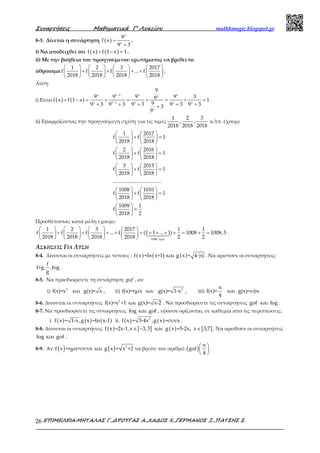 Συναρτήσεις Μαθηµατικά Γ’ Λυκείου mathhmagic.blogspot.gr
ΕΠΙΜΕΛΕΙΑ:ΜΗΤΑΛΑΣ Γ.,∆ΡΟΥΓΑΣ Α.,ΧΑ∆ΟΣ Χ.,ΓΕΡΜΑΝΟΣ Ξ.,ΠΑΤΣΗΣ Σ.26
8-3. Δίνεται η συνάρτηση ( )
x
x
9
f x
9 3
=
+
.
i) Να αποδειχθεί ότι ( ) ( )f x f 1 x 1+ − = .
ii) Με την βοήθεια του προηγούμενου ερωτήματος να βρεθεί το
άθροισμα
       
+ + + +       
       
1 2 3 2017
f f f ... f
2018 2018 2018 2018
.
Λύση
i) Είναι ( ) ( )
x 1 x x xx
x 1 x x x x
x
9
9 9 9 9 39f x f 1 x 1
99 3 9 3 9 3 9 3 9 33
9
−
−
+ − = + = + = + =
+ + + + ++
.
ii) Εφαρμόζοντας την προηγούμενη σχέση για τις τιμές
1 2 3
, ,
2018 2018 2018
κ.λπ. έχουμε
   
+ =   
   
   
+ =   
   
   
+ =   
   
   
+ =   
   
 
= 
 
1 2017
f f 1
2018 2018
2 2016
f f 1
2018 2018
3 2015
f f 1
2018 2018
....................................
1008 1010
f f 1
2018 2018
1009 1
f
2018 2
Προσθέτοντας κατά μέλη έχουμε:
       
+ + + + = + + + + = + =       
        1008 οροι
1 2 3 2017 1 1
f f f ... f (1 1 ... 1) 1008 1008,5
2018 2018 2018 2018 2 2
.
ΑΣΚΗΣΕΙΣ ΓΙΑ ΛΥΣΗ
8-4. Δίνονται οι συναρτήσεις με τύπους : ( ) ( ) ( )f x =ln x+1 και g x = 4- x . Να οριστούν οι συναρτήσεις:
f
f+g, ,fog
g
.
8-5. Να προσδιορίσετε τη συνάρτηση gof , αν
i) 2
f(x)=x και g(x)= x , ii) f(x)=ημx και 2
g(x)= 1-x , iii)
π
f(x)=
4
και g(x)=εφx .
8-6. Δίνονται οι συναρτήσεις 2
f(x)=x +1 και g(x)= x-2 . Να προσδιορίσετε τις συναρτήσεις gof και fog .
8-7. Να προσδιορίσετε τις συναρτήσεις fog και gof , εφόσον ορίζονται, σε καθεμία από τις περιπτώσεις:
i. ( ) ( ) ( )f x = 1-x,g x =ln x-1 ii. ( ) ( )2
f x = 3-4x ,g x =συνx .
8-8. Δίνονται οι συναρτήσεις ( ) [ ] ( ) [ ]f x =2x-1,x 3,3 και g x =5-2x, x 3,7∈ − ∈ . Να ορισθούν οι συναρτήσεις
fog και gof .
8-9. Αν ( )f x =ημx+συνx και ( ) 2
g x = x +2 να βρείτε τον αριθμό ( )
π
gof
4
 
 
 
.
 