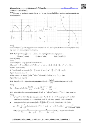 Συναρτήσεις Μαθηµατικά Γ’ Λυκείου mathhmagic.blogspot.gr
ΕΠΙΜΕΛΕΙΑ:ΜΗΤΑΛΑΣ Γ.,∆ΡΟΥΓΑΣ Α.,ΧΑ∆ΟΣ Χ.,ΓΕΡΜΑΝΟΣ Ξ.,ΠΑΤΣΗΣ Σ. 35
ΛΥΜΕΝΑ ΠΑΡΑΔΕΙΓΜΑΤΑ
12-4.Δίνονται οι γραφικές παραστάσεις των συναρτήσεων f,g,h.Ποιες από αυτές είναι άρτιες και
ποιες περιττές;
Λύση
Οι συναρτήσεις f,g είναι συμμετρικές ως προς τον x΄x άρα είναι άρτιες. Η h είναι συμμετρική ως προς
την αρχή των αξόνων άρα είναι περιττή.
12-5. Αν ( ) ( )3 2
f x x και g x x 1= = + , ποιες από τις παρακάτω συναρτήσεις:
( ) ( )( ) ( ) ( )( ) ( ) ( )( )i).h x f g x ii).s x f g x iii).t x g f x= ⋅ = =
είναι περιττές;
Λύση
Οι συναρτήσεις f και g έχουν πεδίο ορισμού το R.
i) Για κάθε x∈ℝ είναι ( ) ( ) ( ) ( ) ( ) ( )3 2 5 3 5 3 5 3
h x x x 1 x x και h x x x x x h x= + = + − = − + − = − − = − .
Άρα η h είναι περιττή.
ii) Για κάθε x∈ ℝ είναι ( ) ( )
32
s x x 1= + , οπότε ( ) ( )( ) ( ) ( )
3 32 2
s x x 1 x 1 s x− = − + = + = .
Άρα η s δεν είναι περιττή.
iii) Για κάθε x∈ ℝ είναι ( ) ( ) ( ) ( ) ( )
23 6 6 6
t x x 1 x 1 και t x x 1 x 1 t x= + = + − = − + = + = .
Άρα η t δεν είναι περιττή.
12-6. Αν ( )g 3 3= − , f περιττή συνάρτηση και ( )
( )( )
( )
f g x
h x 1
f x
+ = , να υπολογιστεί το ( )h 4 .
Λύση
Για x 3= έχουμε ( )
( )( )
( )
( )
( )
( )
( )
( )
f περιττηf g 3 f 3 f 3
h 3 1 h 4 1
f 3 f 3 f 3
− −
+ = ⇔ = = = − .
12-7. Να αποδειχθεί ότι η συνάρτηση ( ) 2 2
f : με f x x x 1 x x 1→ = + + − − +ℝ ℝ είναι περιττή.
Λύση
• Πρέπει 2
x x 1 0+ + ≥ . Προφανώς ισχύει, αφού 1 1 4 3 0∆ = − = − < . Ομοίως πρέπει 2
x x 1 0− + ≥ .
Προφανώς ισχύει, αφού 2 1 4 3 0∆ = − = − < . Άρα = ℝf
D . Έτσι για κάθε fx D∈ το fx D− ∈ .
• Γνωρίζουμε από την άλγεβρα ότι ( )( )α β α β α β− + = − , για κάθε α,β 0≥ . Οπότε
α β
α β
α β
−
− =
+
. Ονομάζουμε 2 2
α x x 1 και β x x 1= + + = − + . Τότε ( ) 2 2
2x
f x
x x 1 x x 1
=
+ + + − +
και ( ) ( )2 2 2 2
2x 2x
f x f x
x x 1 x x 1 x x 1 x x 1
−
− = = − = −
− + + + + + + + − +
. Άρα η f είναι περιττή.
Cf Cg
Ch
 