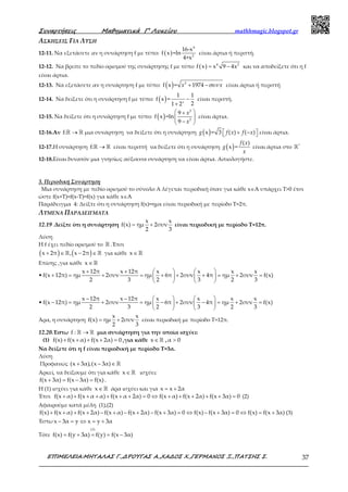 Συναρτήσεις Μαθηµατικά Γ’ Λυκείου mathhmagic.blogspot.gr
ΕΠΙΜΕΛΕΙΑ:ΜΗΤΑΛΑΣ Γ.,∆ΡΟΥΓΑΣ Α.,ΧΑ∆ΟΣ Χ.,ΓΕΡΜΑΝΟΣ Ξ.,ΠΑΤΣΗΣ Σ. 37
ΑΣΚΗΣΕΙΣ ΓΙΑ ΛΥΣΗ
12-11. Να εξετάσετε αν η συνάρτηση f με τύπο: ( )
4
2
16-x
f x =ln
4+x
είναι άρτια ή περιττή.
12-12. Να βρείτε το πεδίο ορισμού της συνάρτησης f με τύπο ( ) 4 2
f x x 9 4x= − και να αποδείξετε ότι η f
είναι άρτια.
12-13. Να εξετάσετε αν η συνάρτηση f με τύπο: ( ) 2
f x = 1974+ −x xσυν είναι άρτια ή περιττή
12-14. Να δείξετε ότι η συνάρτηση f με τύπο: ( )
1 1
f x =
21 2
−
+ x
είναι περιττή.
12-15. Να δείξετε ότι η συνάρτηση f με τύπο: ( )
2
2
9
f x =ln
9
 +
 
− 
x
x
είναι άρτια.
12-16.Αν →ℝ ℝf: μια συνάρτηση να δείξετε ότι η συνάρτηση ( )  + −  x = 3 ( ) ( )g f x f x είναι άρτια.
12-17.Η συνάρτηση →ℝ ℝf: είναι περιττή να δείξετε ότι η συνάρτηση ( )
( )
x =
f x
g
x
είναι άρτια στο ℝ*
12-18.Είναι δυνατόν μια γνησίως αύξουσα συνάρτηση να είναι άρτια. Αιτιολογήστε.
3. Περιοδική Συνάρτηση
Μια συνάρτηση με πεδίο ορισμού το σύνολο Α λέγεται περιοδική όταν για κάθε x∈A υπάρχει Τ>0 έτσι
ώστε f(x+T)=f(x-T)=f(x) για κάθε x∈A
Παράδειγμα 4: Δείξτε ότι η συνάρτηση f(x)=ημx είναι περιοδική με περίοδο Τ=2π.
ΛΥΜΕΝΑ ΠΑΡΑΔΕΙΓΜΑΤΑ
12.19 .Δείξτε ότι η συνάρτηση
x x
f(x) ημ 2συν
2 3
= + είναι περιοδική με περίοδο Τ=12π.
Λύση
H f έχει πεδίο ορισμού το ℝ .Έτσι
( ) ( )x 2π , x 2π+ ∈ − ∈ℝ ℝ για κάθε x∈ℝ
Επίσης ,για κάθε x∈ℝ
•
x 12π x 12π x x x x
f(x 12π) ημ 2συν ημ 6π 2συν 4π ημ 2συν f(x)
2 3 2 3 2 3
+ +    
+ = + = + + + = + =   
   
•
x 12π x 12π x x x x
f(x 12π) ημ 2συν ημ 6π 2συν 4π ημ 2συν f(x)
2 3 2 3 2 3
− −    
− = + = − + − = + =   
   
Άρα, η συνάρτηση
x x
f(x) ημ 2συν
2 3
= + είναι περιοδική με περίοδο Τ=12π.
12.20.Έστω f : →ℝ ℝ μια συνάρτηση για την οποία ισχύει:
(1) f(x) f(x α) f(x 2α) 0+ + + + = ,για κάθε x∈ ℝ , α 0>
Να δείξετε ότι η f είναι περιοδική με περίοδο Τ=3α.
Λύση
Προφανώς (x 3α),(x 3α)+ − ∈ ℝ
Αρκεί, να δείξουμε ότι για κάθε x∈ ℝ ισχύει:
f(x 3α) f(x 3α) f(x)+ = − = .
Η (1) ισχύει για κάθε x∈ ℝ άρα ισχύει και για x x 2α= +
Έτσι f(x α) f(x α α) f(x α 2α) 0 f(x α) f(x 2α) f(x 3α) 0+ + + + + + + = ⇔ + + + + + = (2)
Αφαιρούμε κατά μέλη (1),(2)
f(x) f(x α) f(x 2α) f(x α) f(x 2α) f(x 3α) 0 f(x) f(x 3α) 0 f(x) f(x 3α)+ + + + − + − + − + = ⇔ − + = ⇔ = + (3)
Έστω − = ⇔ = +x 3α y x y 3α
Τότε = + = = −
(3)
f(x) f(y 3α) f(y) f(x 3α)
 