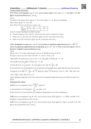 Συναρτήσεις Μαθηµατικά Γ’ Λυκείου mathhmagic.blogspot.gr
ΕΠΙΜΕΛΕΙΑ:ΜΗΤΑΛΑΣ Γ.,∆ΡΟΥΓΑΣ Α.,ΧΑ∆ΟΣ Χ.,ΓΕΡΜΑΝΟΣ Ξ.,ΠΑΤΣΗΣ Σ. 43
ΛΥΜΕΝΑ ΠΑΡΑΔΕΙΓΜΑΤΑ
13-17. Έστω οι συναρτήσεις f,g : →ℝ ℝ , για τις οποίες ισχύει ( ) ( ) 2
f x g x x 4= + − για κάθε x R∈ . Να
βρείτε τη σχετική θέση των gfC και C .
Λύση
Για κάθε x R∈ έχουμε ( ) ( ) ( ) ( )2 2
f x g x x 4 f x g x x 4= + − ⇔ − = − . Έστω η συνάρτηση
( ) ( ) ( ) 2
h x f x g x x 4, x R= − = − ∈ .
Είναι ( ) 2
h x 0 x 4 0 x 2 η' x 2= ⇔ − = ⇔ = − = .
x −∞ -2 2 +∞
( )h x + - +
Από τον πίνακα προσήμων της ( )h x έχουμε:
• Τα κοινά σημεία των f gC και C είναι εκείνα που έχουν τετμημένες -2 και 2.
• Όταν ( ) ( )x , 2 2,∈ −∞ − ∪ +∞ είναι ( ) ( )f x g x> και η fC είναι πάνω από τη gC .
• Όταν ( )x 2,2∈ − είναι ( ) ( )f x g x< και η fC είναι κάτω από τη gC .
13-18. Να βρεθούν οι τιμές των α,β R∈ για τις οποίες η γραφική παράσταση της ( ) 2
f x 4x x= −
τέμνει τη γραφική παράσταση της συνάρτησης ( ) 2
g x αx βx 8= + + στον x’x και στο σημείο ( )2,2Α .
Κατόπιν να βρεθεί η σχετική θέση των f, g.
Λύση
Πρέπει 2
4x x 0− ≥ , άρα πεδίο ορισμού της f το [ ]0,4Α = και της g το RΒ = .
Η f τέμνει την x’x εκεί που ( ) 2
f x 0 4x x 0 x 0 η' x 4= ⇔ − = ⇔ = = .
Αφού ( )g 0 8= η g θα τέμνει την x’x στο x 4= , άρα ( )
:4
g 4 0 4α β 2= ⇔ + = − (1).
Από υπόθεση επίσης ( )
:2
g 2 2 2α β 3= ⇔ + = − (2).
Από (1), (2) είναι
1
α και β 4
2
= = − , οπότε ( ) ( )
22 1
g x αx βx 8 x 4
2
= + + = − .
Η σχετική θέση των f, g θα βρεθεί από το πρόσημο της διαφοράς ( ) ( )f x g x− . Θα λύσουμε την ανίσωση
( ) ( ) ( ) ( ) ( ) ( )
( )( )
υψωνω 4 x 0
2 4 32 3 2
2
1
f x -g x 0 4x x x 4 4x 4-x 4-x 4x- 4-x 0 x 12x 52x 64 0
2
x 2 x 10x 32 0 x 2
− >
> ⇔ − > − ⇔ > ⇔ > ⇔ − + − > ⇔
⇔ − − + > ⇔ >
Άρα η γραφική παράσταση της f είναι πάνω από τη γραφική παράσταση της g στο ( )2,4 και κάτω στο
( )0,2 .
ΑΣΚΗΣΕΙΣ ΓΙΑ ΛΥΣΗ
13-19.Έστω οι συναρτήσεις ( ) ( )
3 2
2x -2x -1
f x = , g x =x
x-2
.
α. Να αποδείξετε ότι ( ) ( )
1
f x -g x =-
x-2
για κάθε x 2≠
β. Να εξετάσετε τη σχετική θέση των γραφικών παραστάσεων των δύο συναρτήσεων.
13-20. Έστω οι συναρτήσεις f,g : →ℝ ℝ , για τις οποίες ισχύει ( ) ( )= + − −2
f x g x x x 1974 για κάθε ∈ ℝx .
Να βρείτε τη σχετική θέση των f gC και C .
13-21. Έστω οι συναρτήσεις f,g : →ℝ ℝ , για τις οποίες ισχύει ( ) ( )= + − 2
f x g x 4 3ημ x για κάθε ∈ ℝx . Να
βρείτε τη σχετική θέση των f gC και C .
 