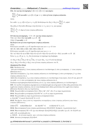 Συναρτήσεις Μαθηµατικά Γ’ Λυκείου mathhmagic.blogspot.gr
ΕΠΙΜΕΛΕΙΑ:ΜΗΤΑΛΑΣ Γ.,∆ΡΟΥΓΑΣ Α.,ΧΑ∆ΟΣ Χ.,ΓΕΡΜΑΝΟΣ Ξ.,ΠΑΤΣΗΣ Σ.48
15-6. Αν για την συνάρτηση ( ) ( )+∞ → +∞f : 0, 0, και ισχύει:
( )
( )
≤
f x y
xf y
(1) για κάθε ( )∈ +∞x,y 0, με >x y τότε η f είναι γνησίως αύξουσα.
Λύση
Για κάθε ( )∈ +∞1 2
x ,x 0, με <1 2
x x (2) θα δείξουμε ότι < ⇔ <2
1 2
1
f(x )
f(x ) f(x ) 1
f(x )
, αφού
>1 2
f(x ),f(x ) 0 (υποθ.) .Θέτουμε στην (1) όπου = 2
x x και = 1
y x και έχουμε:
( )
( )
≤ <
2 1
21
f x x
1
xf x
.Άρα η f είναι γνησίως φθίνουσα.
15-7.Δίνεται συνάρτηση →ℝ ℝf : για την οποία ισχύουν :
• + = +f(x y) f(x) f(y) για κάθε ∈ ℝx,y (1)
• >f(x) 0 για κάθε >x 0 (2)
Να δείξετε ότι η f είναι περιττή και γνησίως αύξουσα.
Λύση
Η (1) ισχύει για κάθε ∈ ℝx,y άρα θα ισχύει και για = =x y 0 έτσι
+ = + ⇔ = + ⇔ =f(0 0) f(0) f(0) f(0) f(0) f(0) f(0) 0
Η (1) ισχύει για κάθε ∈ ℝx,y άρα θα ισχύει και για = −y x
− = + − ⇔ = + − ⇔ = + − ⇔ − = −f(x x) f(x) f( x) f(0) f(x) f( x) 0 f(x) f( x) f( x) f(x) για κάθε ∈ℝx (3)
Έστω ∈ℝ1 2
x ,x με <1 2
x x θα εξετάσουμε το πρόσημο της διαφοράς
∆ = − = + − = + − = − >
(3) (1)
2 1 2 1 2 1 2 1
f(x ) f(x ) f(x ) f( x ) f(x ( x )) f(x x ) 0 από την (2) άρα
− > ⇔ >2 1 2 1
f(x ) f(x ) 0 f(x ) f(x ) έτσι η f είναι γνησίως αύξουσα στο ℝ .
ΑΣΚΗΣΕΙΣ ΓΙΑ ΛΥΣΗ
15-8. Να δείξετε ότι:
i)Αν μια συνάρτηση f είναι γνησίως αύξουσα σε ένα διάστημα Δ, τότε η συνάρτηση f− είναι γνησίως
φθίνουσα στο Δ.
ii)Αν δύο συναρτήσεις gf , είναι γνησίως αύξουσες σε ένα διάστημα Δ, τότε η συνάρτηση gf + είναι
γνησίως αύξουσα στο Δ.
iii)Αν δύο συναρτήσεις gf , είναι γνησίως αύξουσες σε ένα διάστημα Δ και ισχύει 0)( ≥xf και 0)( ≥xg
για κάθε ∆x ∈ , τότε η συνάρτηση fg είναι γνησίως αύξουσα στο Δ.
Ανάλογα συμπεράσματα διατυπώνονται, αν οι gf , είναι γνησίως φθίνουσες σε ένα διάστημα Δ
15-9. Αν για δύο συναρτήσεις f,g ορίζεται η συνάρτηση gof, και οι f,g έχουν το ίδιο είδος μονοτονίας τότε
η gof είναι γνησίως αύξουσα, ενώ αν είναι διαφορετικού είδους μονοτονίας τότε η gof είναι γνησίως
φθίνουσα. Εξετάστε όλες τις περιπτώσεις.
15-10. Να μελετηθεί η συνάρτηση ( ) x 3
f x 3ln x 4e 2x 4x 3= + + + + ως προς τη μονοτονία.
15-11. Να μελετηθεί η συνάρτηση ( ) 2 x
f x =3x +e , x 0≥ ως προς τη μονοτονία.
15-12. Να μελετηθεί ως προς τη μονοτονία η συνάρτηση f όταν:
α. ( ) 5-x
f x =2e -3 και β. ( ) ( )2
f x = x-2 -2, x 2≤ .
15-13. Nα βρείτε ποιες από τις παρακάτω συναρτήσεις είναι γνησίως αύξουσες και ποιες
γνησίως φθίνουσες;
i) f(x)= 1-x ii) f(x)=2ln(x-2)-1 iii) 1-x
f(x)=3e +1 iv) 2
f(x)=(x-1) -1 , x 1≤ .
15-14. Μια συνάρτηση f είναι γνησίως μονότονη και ( ) ( )f 1 -f 3 >0 . Να βρείτε τη μονοτονία της f.
15-15. Μια συνάρτηση f: →ℝ ℝ έχει την ιδιότητα ( ) ( ) ( )f x+y =f x +f y για κάθε x,y ∈ ℝ . Αν ( )f x >0 για
κάθε x>0 , να αποδειχθεί ότι:
α. ( )f 0 =0 , β. η f είναι περιττή και γ. η f είναι γνησίως αύξουσα.
15-16. Δίνεται η συνάρτηση ( )f x =2x-6 .
 