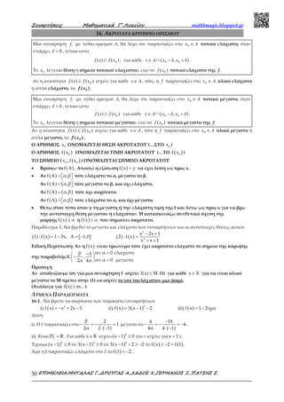 Συναρτήσεις Μαθηµατικά Γ’ Λυκείου mathhmagic.blogspot.gr
ΕΠΙΜΕΛΕΙΑ:ΜΗΤΑΛΑΣ Γ.,∆ΡΟΥΓΑΣ Α.,ΧΑ∆ΟΣ Χ.,ΓΕΡΜΑΝΟΣ Ξ.,ΠΑΤΣΗΣ Σ.50
16. ΑΚΡΟΤΑΤΑ ΚΡΙΤΗΡΙΟ ΟΡΙΣΜΟΥ
Μία συνάρτηση f, με πεδίο ορισμού Α, θα λέμε ότι παρουσιάζει στο Ax ∈0 τοπικό ελάχιστο, όταν
υπάρχει 0>δ , τέτοιο ώστε
)()( 0xfxf ≥ , για κάθε ),( 00 δxδxAx +−∩∈ .
Το 0x λέγεται θέση ή σημείο τοπικού ελαχίστου, ενώ το )( 0xf τοπικό ελάχιστο της f.
Αν η ανισότητα )()( 0xfxf ≥ ισχύει για κάθε Ax ∈ , τότε, η f παρουσιάζει στο Ax ∈0 ολικό ελάχιστο
ή απλά ελάχιστο, το )( 0xf .
Μια συνάρτηση f, με πεδίο ορισμού Α, θα λέμε ότι παρουσιάζει στο Ax ∈0 τοπικό μέγιστο, όταν
υπάρχει 0>δ , τέτοιο ώστε
)()( 0xfxf ≤ για κάθε ),( 00 δxδxAx +−∩∈ .
Το 0x λέγεται θέση ή σημείο τοπικού μεγίστου, ενώ το )( 0xf τοπικό μέγιστο της f.
Aν η ανισότητα )()( 0xfxf ≤ ισχύει για κάθε Ax ∈ , τότε η f παρουσιάζει στο Ax ∈0 ολικό μέγιστο ή
απλά μέγιστο, το )( 0xf .
Ο ΑΡΙΘΜΟΣ 0x ΟΝΟΜΑΖΕΤΑΙ ΘΕΣΗ ΑΚΡΟΤΑΤΟΥ (…ΣΤΟ 0x )
Ο ΑΡΙΘΜΟΣ ( )0f x ΟΝΟΜΑΖΕΤΑΙ ΤΙΜΗ ΑΚΡΟΤΑΤΟΥ (…ΤΟ ( )0f x )
ΤΟ ΣΗΜΕΙΟ ( 0x , ( )0f x ) ΟΝΟΜΑΖΕΤΑΙ ΣΗΜΕΙΟ ΑΚΡΟΤΑΤΟΥ
• Βρίσκω το ( )f Α . Απαιτώ η εξίσωση ( )f x y= να έχει λύση ως προς x.
• Αν ( )f α,βΑ =    τότε ελάχιστο το α, μέγιστο το β.
Αν ( ) (f α,βΑ =  τότε μέγιστο το β, και όχι ελάχιστο.
Αν ( ) ( )f α,βΑ = τότε όχι ακρότατα.
Αν ( ) )f α,βΑ =  τότε ελάχιστο το α, και όχι μέγιστο.
• Θέτω στον τύπο όπου y τη μέγιστη ή την ελάχιστη τιμή της f και λύνω ως προς x για να βρω
την αντίστοιχη θέση μέγιστου ή ελάχιστου. Ή κατασκευάζω συνθετικά σχέση της
μορφής ( )f x α≥ ή ( )f x α≤ που σημαίνει ακρότατο.
Παράδειγμα 1: Να βρεθεί το μέγιστο και ελάχιστο των συναρτήσεων και οι αντίστοιχες θέσεις αυτών.
( ) ( ) [ ] ( ) ( )
2
2
x 2x 1
1 : f x 1 3x, 1,0 2 : f x
x x 1
− +
= − Α = − =
+ +
Ειδική Περίπτωση: Αν η ( )f x είναι τριώνυμο τότε έχει ακρότατο ελάχιστο το σημείο της κορυφής
της παραβολής
αν α 0 ελαχιστοβ
,
αν α 0 μεγιστο2α 4α
>−∆ 
Κ −  < 
Προσοχή
Αν αποδείξουμε ότι για μια συνάρτηση f ισχύει ≤f(x) M (1) για κάθε ∈ℝx για να είναι ολικό
μέγιστο το Μ πρέπει στην (1) να ισχύει το ίσο τουλάχιστον μια φορά.
(Ανάλογα για ≥f(x) m... )
ΛΥΜΕΝΑ ΠΑΡΑΔΕΙΓΜΑΤΑ
16-1. Να βρείτε τα ακρότατα των παρακάτω συναρτήσεων
( ) ( ) ( ) ( )42
i).f x x 2x 5 ii).f x 3 x 1 2 iii).f x 1 2ημx= − + − = − − = −
Λύση
i). Η f παρουσιάζει στο
( )
β 2
1
2α 2 1
− = − =
⋅ −
μέγιστο το
( )
16
4
4α 4 1
∆ −
− = − = −
⋅ −
.
ii). Είναι fD R= . Για κάθε x R∈ ισχύει ( )4
x 1 0− ≥ (το = ισχύει για x 1= )..
Έχουμε ( ) ( ) ( ) ( ) ( )4 4 4
x 1 0 3 x 1 0 3 x 1 2 2 f x 2 f 1− ≥ ⇔ − ≥ ⇔ − − ≥ − ⇔ ≥ − = .
Άρα η f παρουσιάζει ελάχιστο στο 1 το ( )f 1 2= − .
 