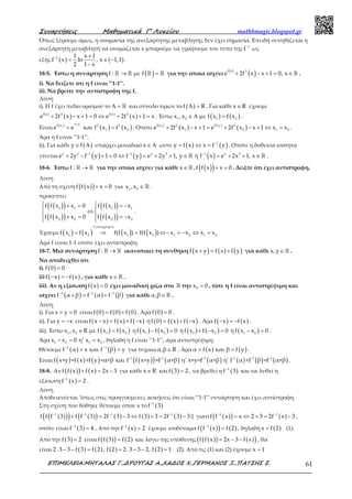 Συναρτήσεις Μαθηµατικά Γ’ Λυκείου mathhmagic.blogspot.gr
ΕΠΙΜΕΛΕΙΑ:ΜΗΤΑΛΑΣ Γ.,∆ΡΟΥΓΑΣ Α.,ΧΑ∆ΟΣ Χ.,ΓΕΡΜΑΝΟΣ Ξ.,ΠΑΤΣΗΣ Σ. 61
Όπως ξέρουμε όμως, η ονομασία της ανεξάρτητης μεταβλητής δεν έχει σημασία. Επειδή συνηθίζεται η
ανεξάρτητη μεταβλητή να ονομάζεται x μπορούμε να γράψουμε τον τύπο της 1
f−
ως
εξής ( ) ( )1 1 x 1
f x ln , x 1,1
2 1 x
− +
= ∈ −
−
.
18-5. Έστω η συνάρτηση ( )→ =ℝ ℝ ℝ ℝf : με f για την οποία ισχύει
( )
( )+ − + = ∈ℝ
f x 3
e 2f x x 1 0, x .
i). Να δείξετε ότι η f είναι ‘’1-1’’.
ii). Να βρείτε την αντίστροφη της f.
Λύση
i). Η f έχει πεδίο ορισμού το Α = ℝ και σύνολο τιμών το ( )f RΑ = . Για κάθε x R∈ έχουμε
( )
( ) ( )
( )f x f x3 3
e 2f x x 1 0 e 2f x 1 x+ − + = ⇔ + + = . Έστω ( ) ( )1 2 1 2x ,x με f x f x∈ Α = .
Είναι ( ) ( )
( ) ( )
f x2
1f x 3 3
1 2e e και f x f x= = . Οπότε ( )
( ) ( )
( )1 2f x f x3 3
1 2 1 2e 2f x x 1 e 2f x x 1 x x+ − + = + − + ⇔ = .
Άρα η f είναι ‘’1-1’’.
ii). Για κάθε ( )y f∈ Α υπάρχει μοναδικό x∈ Α ώστε ( ) ( )1
y f x x f y−
= ⇔ = . Οπότε η δοθείσα ισότητα
γίνεται ( ) ( ) ( )− − −
+ − + = ⇔ = + + ∈ = + + ∈ℝ ℝy y3 1 1 3 1 x 3
e 2y f y 1 0 f y e 2y 1, y ή f x e 2x 1, x .
18-6. Έστω →ℝ ℝf : για την οποία ισχύει για κάθε ( )( )∈ + =ℝx ,f f x x 0 . Δείξτε ότι έχει αντίστροφη.
Λύση
Από τη σχέση ( )( )f f x x 0+ = για ∈ ℝ1 2
x ,x .
προκύπτει
( )( )
( )( )
( )( )
( )( )
 + = = − 
⇔ 
+ = = −  
1 1 1 1
2 2 2 2
f f x x 0 f f x x
f f x x 0 f f x x
.
Έχουμε ( ) ( ) ( ) ( )= ⇒ = ⇔− = − ⇔ =
f συναρτηση
1 2 1 2 1 2 1 2
f x f x f(f x ) f(f x ) x x x x
Άρα f είναι 1-1 οπότε έχει αντίστροφη.
18-7. Μια συνάρτηση →ℝ ℝf : ικανοποιεί τη συνθήκη ( ) ( ) ( )f x y f x f y+ = + για κάθε ∈ ℝx,y .
Να αποδειχθεί ότι
i). ( )f 0 0=
ii) ( ) ( )f x f x− = − , για κάθε ∈ ℝx .
iii). Αν η εξίσωση ( )f x 0= έχει μοναδική ρίζα στο ℝ την 0x 0= , τότε η f είναι αντιστρέψιμη και
ισχύει ( ) ( ) ( )1 1 1
f α β f α f β− − −
+ = + για κάθε ∈ ℝα,β .
Λύση
i). Για x y 0= = είναι ( ) ( ) ( )f 0 f 0 f 0= + . Άρα ( )f 0 0= .
ii). Για y x= − είναι ( ) ( ) ( )f x x f x f x− = + − ή ( ) ( ) ( )f 0 f x f x= + − . Άρα ( ) ( )f x f x− = − .
iii). Έστω ( ) ( )1 2 1 2x ,x R με f x f x∈ = ή ( ) ( )1 2f x f x 0− = ή ( ) ( )1 2f x f x 0+ − = ή ( )1 2f x x 0− = .
Άρα 1 2 1 2x x 0 η' x x− = = , δηλαδή η f είναι ‘’1-1’’, άρα αντιστρέψιμη.
Θέτουμε ( ) ( )1 1
f α x και f β y− −
= = για τυχαία α,β R∈ . Άρα ( ) ( )α f x και β f y= = .
Είναι ( ) ( ) ( ) ( )( ) ( ) ( ) ( ) ( ) ( )-1 -1 -1 -1 -1 -1
f x+y =f x +f y =α+β και f f x+y =f α+β η' x+y=f α+β η' f α +f β =f α+β .
18-8. Αν ( )( ) ( )f f x f x 2x 3+ = − για κάθε x R∈ και ( )f 3 2= , να βρεθεί η ( )1
f 3−
και να λυθεί η
εξίσωση ( )1
f x 2−
= .
Λύση
Αποδεικνύεται ‘όπως στις προηγούμενες ασκήσεις ότι είναι ‘’1-1’’ συνάρτηση και έχει αντίστροφη.
Στη σχέση που δόθηκε θέτουμε όπου x το ( )1
f 3−
( )( )( ) ( )( ) ( ) ( ) ( )1 1 1 1
f f f 3 f f 3 2f 3 3 f 3 3 2f 3 3− − − −
+ = − ⇔ + = − γιατί ( )( ) ( )1 1
f f x x 2 3 2f x 3− −
= ⇔ + = − ,
οπότε είναι ( )1
f 3 4−
= . Από την ( )1
f x 2−
= έχουμε ισοδύναμα ( )( ) ( )1
f f x f 2−
= , δηλαδή ( )x f 2= (1).
Από την ( )f 3 2= είναι ( )( ) ( )f f 3 f 2= και λόγω της υπόθεσης ( )( ) ( )( )f f x 2x 3 f x= − − , θα
είναι ( ) ( ) ( ) ( )2 3 3 f 3 f 2 , f 2 2 3 3 2, f 2 1⋅ − − = = ⋅ − − = (2). Από τις (1) και (2) έχουμε x 1=
 