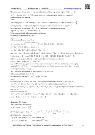 Συναρτήσεις Μαθηµατικά Γ’ Λυκείου mathhmagic.blogspot.gr
ΕΠΙΜΕΛΕΙΑ:ΜΗΤΑΛΑΣ Γ.,∆ΡΟΥΓΑΣ Α.,ΧΑ∆ΟΣ Χ.,ΓΕΡΜΑΝΟΣ Ξ.,ΠΑΤΣΗΣ Σ. 67
20-3. Δίνεται η συνάρτηση f γνησίως αύξουσα στο R για την οποία ισχύει ( )
1
f x
2
= − . Αν
( ) ( ) ( ) ( )g x f x και h x 1 f x= − = + , να εξεταστεί αν υπάρχει σημείο τομής των γραφικών
παραστάσεων των g και h.
Λύση
Αρκεί να βρούμε τα x R∈ , ώστε ( ) ( )g x h x= . Έχουμε ( ) ( ) ( ) ( )
1
f x 1 f x 2f x 1 f x
2
− = + ⇔ = − ⇔ = − .
Τότε έχουμε ( ) ( )f x f 2= και επειδή η f είναι γνησίως αύξουσα είναι και ‘’1-1’’, άρα x 2= .
20-4. Δίνεται η συνάρτηση →ℝ ℝf : με τιμές στο ( )1,+∞ και για την οποία
ισχύει ( ) ( )3
f x 3f x x 0− − = για κάθε ∈ ℝx .
i) Να αποδειχθεί ότι η f είναι γνησίως αύξουσα.
ii) Να λυθεί η ανίσωση ( )( )f f x 2> .
Λύση
i) Έστω 1 2 1 2x ,x R με x x∈ < . Τοτε:
( ) ( )
( ) ( )( ) ( ) ( )( )
( ) ( ) ( ) ( )( )
( ) ( )( ) ( ) ( ) ( ) ( )( )
− = ∈
< ⇔ − < ⇔ − − − ⇔
⇔ − − − < ⇔
⇔ − + + − <
ℝ3
f x 3f x x για καθε x
3 3
1 2 1 2 1 1 2 2
3 3
1 2 1 2
2 2
1 2 1 1 2 2
x x x x 0 f x 3f x f x 3f x
f x f x 3 f x f x 0
f x f x f x f x f x f x 3 0
Άρα ( ) ( )1 2f x f x 0− < , αφού ( ) ( ) ( ) ( ) ( )2 2
1 1 2 2f x 1 και f x f x f x f x 3 0> + + − > , για κάθε 1 2x ,x R∈ . Από την
υπόθεση για x 2= έχουμε ( ) ( ) ( )( ) ( ) ( )( ) ( )3 2
f 2 3f 2 2 0 f 2 2 f 2 2f 2 1 0 f 2 2− − = ⇔ − + + = ⇔ = .
ii) Η ανίσωση γράφεται ( )( ) ( )f f x f 2> και επειδή η f είναι γνησίως αύξουσα
έχουμε ( ) ( ) ( )f x 2 η' f x f 2> > . Οπότε x 2> .
Σχόλιο: Όταν δεν γνωρίζουμε τον τύπο μιας συνάρτησης f και θέλουμε να λύσουμε ανίσωση της
μορφής ( ) ( )f x κ η' f x κ> < , τότε αναζητούμε το 0x του πεδίου ορισμού της f, ώστε ( )0f x κ= και η
ανίσωση γίνεται ( ) ( )0f x f x> .
20-5. Δίνεται η συνάρτηση με τύπο ( ) x
f x α 5x, 0 α 1= − < < .
i) Να αποδειχθεί ότι είναι ‘’1-1’’.
ii) Να λυθεί η εξίσωση ( )
2
x 4 2x 1 2
α α 5 x 2x 3− −
− = − − .
Λύση
i) Η συνάρτηση με τύπο x
α και 0 α 1< < είναι γνησίως φθίνουσα. Έστω 1 2 1 2x ,x R με x x∈ < ,
τότε 1 2x x
α α> (1) και 1 25x 5x− > − (2). Προσθέτουμε τις (1) και (2) κατά μέλη και για
κάθε ∈ <ℝ1 2 1 2
x ,x με x x ισχύει ( ) ( )− > − >1 2x x
1 2 1 2
α 5x α 5x ή f x f x , δηλαδή η f είναι γνησίως φθίνουσα,
άρα και ‘’1-1’’.
ii) Η εξίσωση γράφεται
( ) ( ) ( ) ( ) ( ) ( )− − − −
− = − − − ⇔ − − = − − ⇔ − = − ⇔
⇔ − = − ⇔ − − = ⇔ = − =
2 2
x 4 2x 1 2 x 4 2 2x 1 2
2 2
α α 5 x 4 5 2x 1 α 5 x 4 α 5 2x 1 f x 4 f 2x 1
x 4 2x 1 x 2x 3 0 x 1 ή x 3
ΑΣΚΗΣΕΙΣ ΓΙΑ ΛΥΣΗ
20-6. Να λυθούν οι ανισώσεις:
−
> − >
+
x 1 x
i) l n x 1 x , ii) e
1 x
.
(Υπόδειξη. θεωρήστε
− − − − +
= − = − = − = − +
+ + + +
x x x x1 x 2 x 1 2 (x 1) 2
f(x) e e e e 1
1 x 1 x 1 x 1 x
….)
20-7. Να λυθούν οι ανισώσεις:
( ) ( ) ( )2 2
1 : f 2x x 3 f 3x x− + < + , όταν ( ) x
f x e x= + .
( ) ( ) ( )2 : f 3 x f 6 2x− < − , όταν ( )f x 4 x ln x= − − .
 