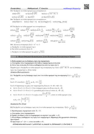 Συναρτήσεις Μαθηµατικά Γ’ Λυκείου mathhmagic.blogspot.gr
ΕΠΙΜΕΛΕΙΑ:ΜΗΤΑΛΑΣ Γ.,∆ΡΟΥΓΑΣ Α.,ΧΑ∆ΟΣ Χ.,ΓΕΡΜΑΝΟΣ Ξ.,ΠΑΤΣΗΣ Σ. 7
1-5. Να βρείτε τα πεδία ορισμού των συναρτήσεων:
i) f(x)= 2-x ii) ( )f x = 1- 9-x iii) ( ) 2
3 5 2f x x x= − + −
iv) ( )f x = 1- 4-x v) 3
f(x)= x-1 vi) 3
f(x)= x-1+ 2-x
1-6. Να βρείτε τα πεδία ορισμού των συναρτήσεων:
i) x
f(x)=ln(1-e ) ii) ( ) ( )3
1f x ln x= − iii) ( ) ( )x
f x =log 1-e iv) ( ) ( )2-xf x =log 4- x
1-7. Να βρείτε τα πεδία ορισμού των συναρτήσεων:
i) ( )
x-1
f x =
2-x
ii)
2
1-x
f(x)=
x
iii) ( ) x
f x = x-5+
x-7
iv) ( )
x
2
lnx e
f x = +
x-2 x -4x+3
v) ( )
3- 2-x
f x =
lnx
v) ( )
1
2x
f x
e
=
−
vi) ( )
5- x
f x =
lnx
vii) ( )
2
x -4x+3
f x =ln
2−x
viii) ( )
1-x
f x =ln
1+x
 
 
 
ix) ( )
lnx
f x =
4- x
x) ( )
2-x
f x =
x-1 -1
xi) ( )f x =ημ 2- x xii) ( )
4
x +2
f x =
2ημx-1
xiii) ( )
2x
g x =
ημx συνx⋅
1-8. Δίνεται η συνάρτηση ( ) 2
1f x x x= − + −
α. Να βρεθεί το πεδίο ορισμού της f.
β. Να λυθεί η ανίσωση ( ) 0f x < .
γ. Να βρείτε το πεδίο ορισμού της ( ) ( )g x f x= − .
2. ΠΕΔΙΟ ΟΡΙΣΜΟΥ ΚΑΘΟΡΙΣΜΟΣ ΣΤΗΝ ΠΕΡΙΠΤΩΣΗ ΠΑΡΑΜΕΤΡΙΚΟΥ ΤΥΠΟΥ
1. Πεδίο ορισμού για τις διάφορες τιμές της παραμέτρου.
α. Αναγράφω τους περιορισμούς (συνήθως παραμετρική ανίσωση).
β. Λύνω την ανίσωση. Οι λύσεις καθορίζονται από τις τιμές του λ.
Παράδειγμα 1: Να βρεθεί το πεδίο ορισμού της συνάρτησης f με ( ) 2
f x αx 4x 4= − + για τις διάφορες
τιμές της παραμέτρου α. (Στην ταξη)
ΛΥΜΕΝΑ ΠΑΡΑΔΕΙΓΜΑΤΑ
2-1. Να βρεθεί για τις διάφορες τιμές του λ το πεδίο ορισμού της συνάρτησης ( ) 2
x 1
f x
λx 2x 1
−
=
− +
.
Λύση
Για λ 0= είναι ( )
x 1
f x
2x 1
−
=
− +
με
 
= −  
 
ℝf
1
A
2
.
Για λ 0≠ βρίσκουμε τις ρίζες του παρονομαστή. Είναι ( )4 4λ 4 1 λ∆ = − = − .
• Αν 0 1 λ 0 λ 1∆ < ⇔ − < ⇔ > δεν υπάρχουν ρίζες στο R και είναι f RΑ = .
• Αν 0 1 λ 0 λ 1∆ = ⇔ − = ⇔ = η μοναδική ρίζα είναι η 1 οπότε { }f R 1Α = − .
• Αν 0 1 λ 0 λ 1∆ > ⇔ − > ⇔ < οι ρίζες είναι
( )1 1 λ
λ
± −
, οπότε το πεδίο ορισμού είναι
το
 ± − 
Α = −  
  
ℝf
1 1 λ
λ
.
ΑΣΚΗΣΕΙΣ ΓΙΑ ΛΥΣΗ
2-2. Να βρεθεί για τις διάφορες τιμές του λ το πεδίο ορισμού της συνάρτησης ( )
−
=
− +2
x 1
f x
x λx 1
.
2. Προσδιορισμός παραμέτρου ώστε f
D = ℝ .
α. Αναγράφω τους περιορισμούς.
β. Γράφω συνθήκες ώστε οι περιορισμοί να ισχύουν για κάθε x R∈ .
γ. Οι συνθήκες καθορίζουν τις τιμές των παραμέτρων. (Προσοχή: θα χρειαστούν ιδιότητες
τριωνύμου).
Το τριώνυμο 2
αx βx γ+ + είναι για κάθε x R∈ .
 