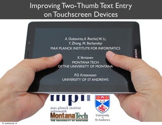 Improving Two-Thumb Text Entry
on Touchscreen Devices
A. Oulasvirta,A. Reichel,W. Li,
Y. Zhang, M. Bachynskyi
K.Vertanen
P.O. Kristensson
MAX PLANCK INSTITUTE FOR INFORMATICS
MONTANA TECH
OF THE UNIVERSITY OF MONTANA
UNIVERSITY OF ST ANDREWS
10. toukokuuta 13
 