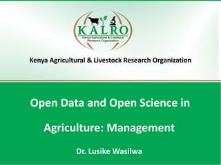 Kenya Agricultural & Livestock Research Organization
Open Data and Open Science in
Agriculture: Management
Dr. Lusike Wasilwa
 