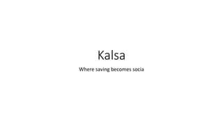Kalsa
Where saving becomes socia
 