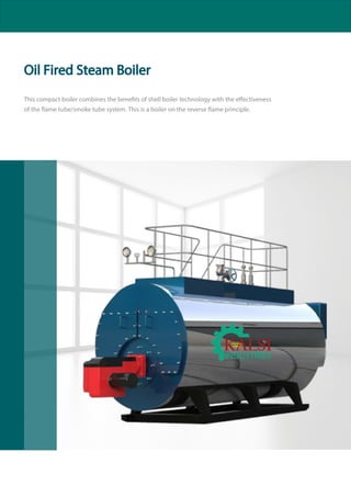 Oil Fired Steam Boiler
This compact boiler combines the benefits of shell boiler technology with t tiveness
of the flame tube/smoke tube system. This is a boiler on the reverse flame principle.
 