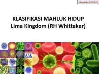Lili Andajani, S.Pd, M.Pd




 KLASIFIKASI MAHLUK HIDUP
Lima Kingdom (RH Whittaker)
 