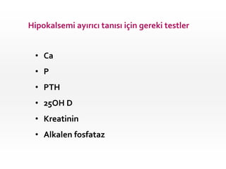 Hipokalsemi ayırıcı tanısı için gereki testler
• Ca
• P
• PTH
• 25OH D
• Kreatinin
• Alkalen fosfataz
 