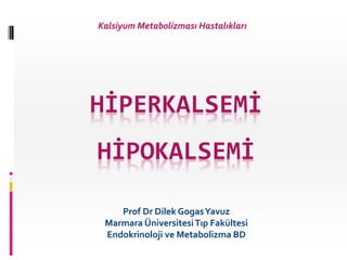 HİPERKALSEMİ
HİPOKALSEMİ
Prof Dr Dilek GogasYavuz
Marmara ÜniversitesiTıp Fakültesi
Endokrinoloji ve Metabolizma BD
Kalsiyum Metabolizması Hastalıkları
 