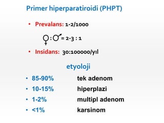 • Prevalans: 1-2/1000
: = 2-3 : 1
• Insidans: 30:100000/yıl
Primer hiperparatiroidi (PHPT)
• 85-90% tek adenom
• 10-15% hi...