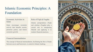 Islamic Economic Principles: A
Foundation
Economic Activities in
Islam
Islam encourages economic
activity that benefits society,
promotes justice, and fosters
economic growth.
Role of Fiqh & Fuqaha
Islamic jurisprudence (Fiqh)
and scholars (Fuqaha) play a
crucial role in interpreting
Shariah and applying it to
modern financial practices.
Financial Intermediation
The concept of financial intermediation, facilitating the flow of funds
between savers and borrowers, is central to Islamic banking.
 