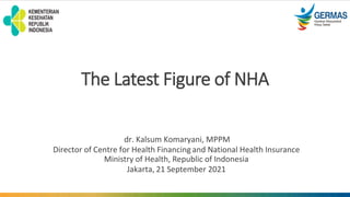 The Latest Figure of NHA
dr. Kalsum Komaryani, MPPM
Director of Centre for Health Financing and National Health Insurance
Ministry of Health, Republic of Indonesia
Jakarta, 21 September 2021
 