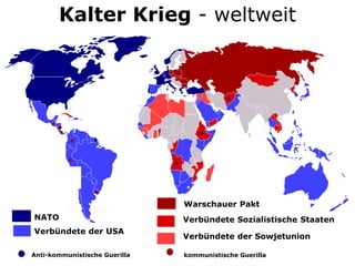Kalter Krieg - weltweit
NATO
Verbündete der USA
Anti-kommunistische Guerilla
Warschauer Pakt
Verbündete Sozialistische Staaten
Verbündete der Sowjetunion
kommunistische Guerilla
Kalter Krieg - weltweit
 