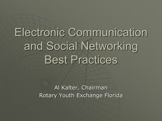 Electronic Communication
  and Social Networking
      Best Practices

         Al Kalter, Chairman
    Rotary Youth Exchange Florida
 