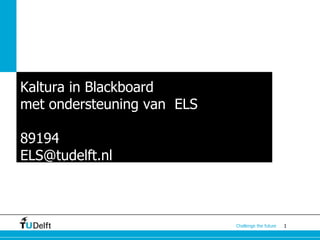1Challenge the future
Kaltura in Blackboard
met ondersteuning van ELS
89194
ELS@tudelft.nl
 