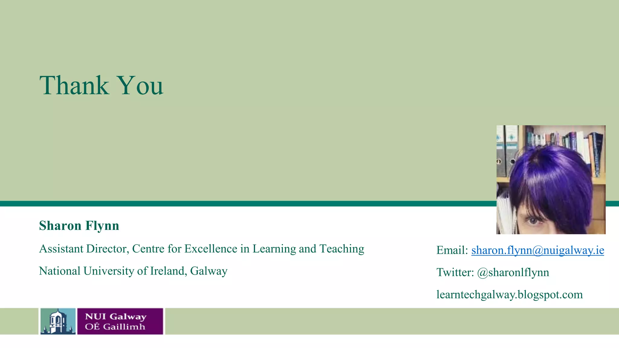 Thank You
Sharon Flynn
Assistant Director, Centre for Excellence in Learning and Teaching
National University of Ireland, Galway
Email: sharon.flynn@nuigalway.ie
Twitter: @sharonlflynn
learntechgalway.blogspot.com
 