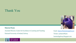 Thank You
Sharon Flynn
Assistant Director, Centre for Excellence in Learning and Teaching
National University of Ireland, Galway
Email: sharon.flynn@nuigalway.ie
Twitter: @sharonlflynn
learntechgalway.blogspot.com
 