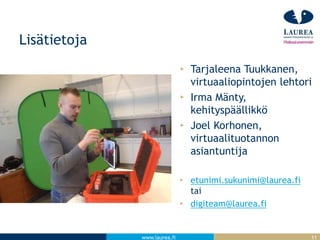 www.laurea.fi
Lisätietoja
Tarjaleena Tuukkanen,
virtuaaliopintojen lehtori
Irma Mänty,
kehityspäällikkö
Joel Korhonen,
virtuaalituotannon
asiantuntija
etunimi.sukunimi@laurea.fi
tai
digiteam@laurea.fi
11
 