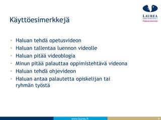 www.laurea.fi
Käyttöesimerkkejä
Haluan tehdä opetusvideon
Haluan tallentaa luennon videolle
Haluan pitää videoblogia
Minun pitää palauttaa oppimistehtävä videona
Haluan tehdä ohjevideon
Haluan antaa palautetta opiskelijan tai
ryhmän työstä
4
 