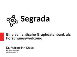 Eine semantische Graphdatenbank als
Forschungswerkzeug
Dr. Maximilian Kalus
Kempten (Allgäu)
info@auxnet.de
Segrada
 