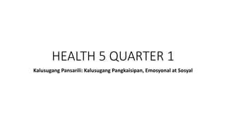 HEALTH 5 QUARTER 1
Kalusugang Pansarili: Kalusugang Pangkaisipan, Emosyonal at Sosyal
 