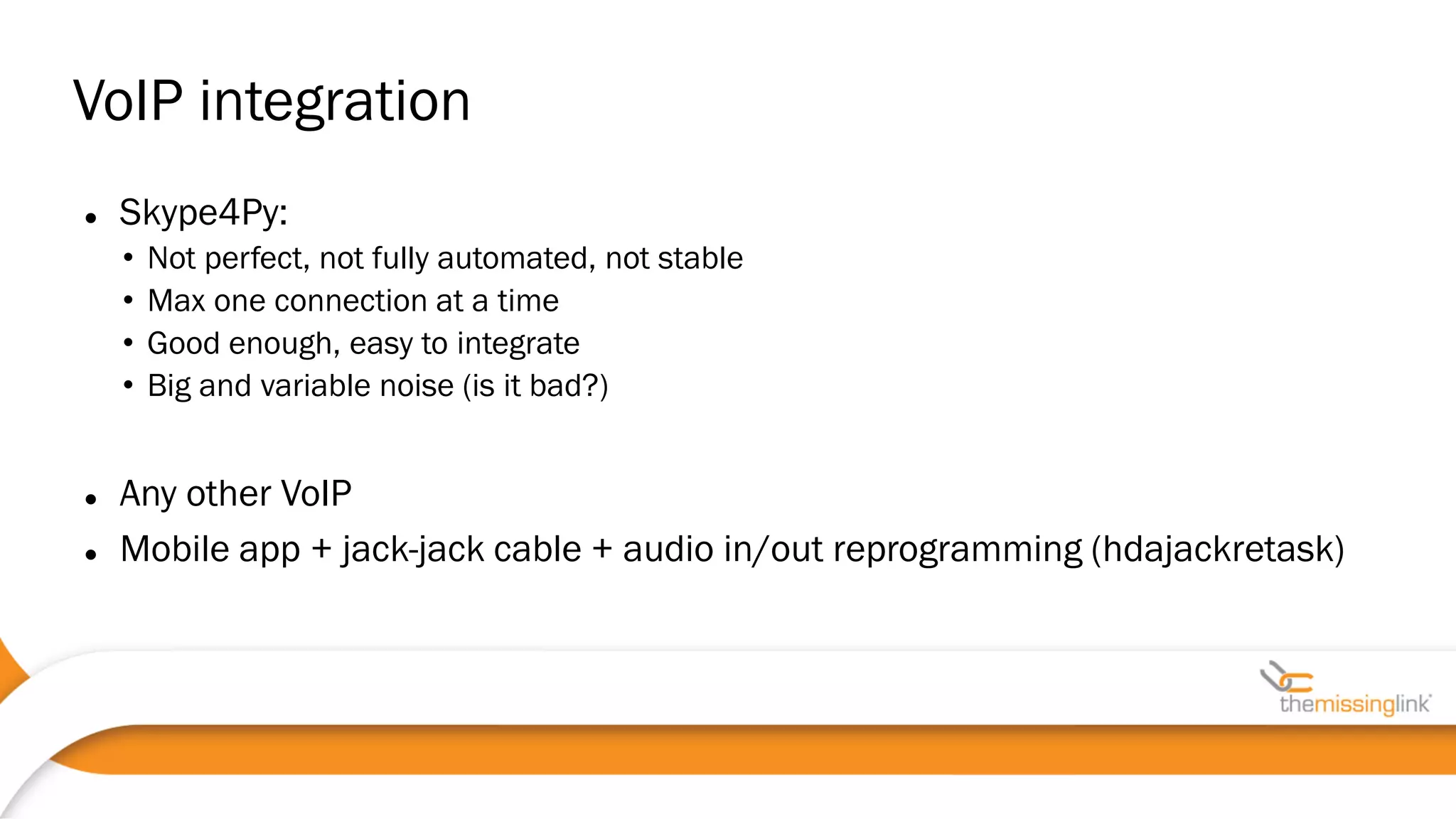 VoIP integration
 Skype4Py:
• Not perfect, not fully automated, not stable
• Max one connection at a time
• Good enough, easy to integrate
• Big and variable noise (is it bad?)
 Any other VoIP
 Mobile app + jack-jack cable + audio in/out reprogramming (hdajackretask)
 