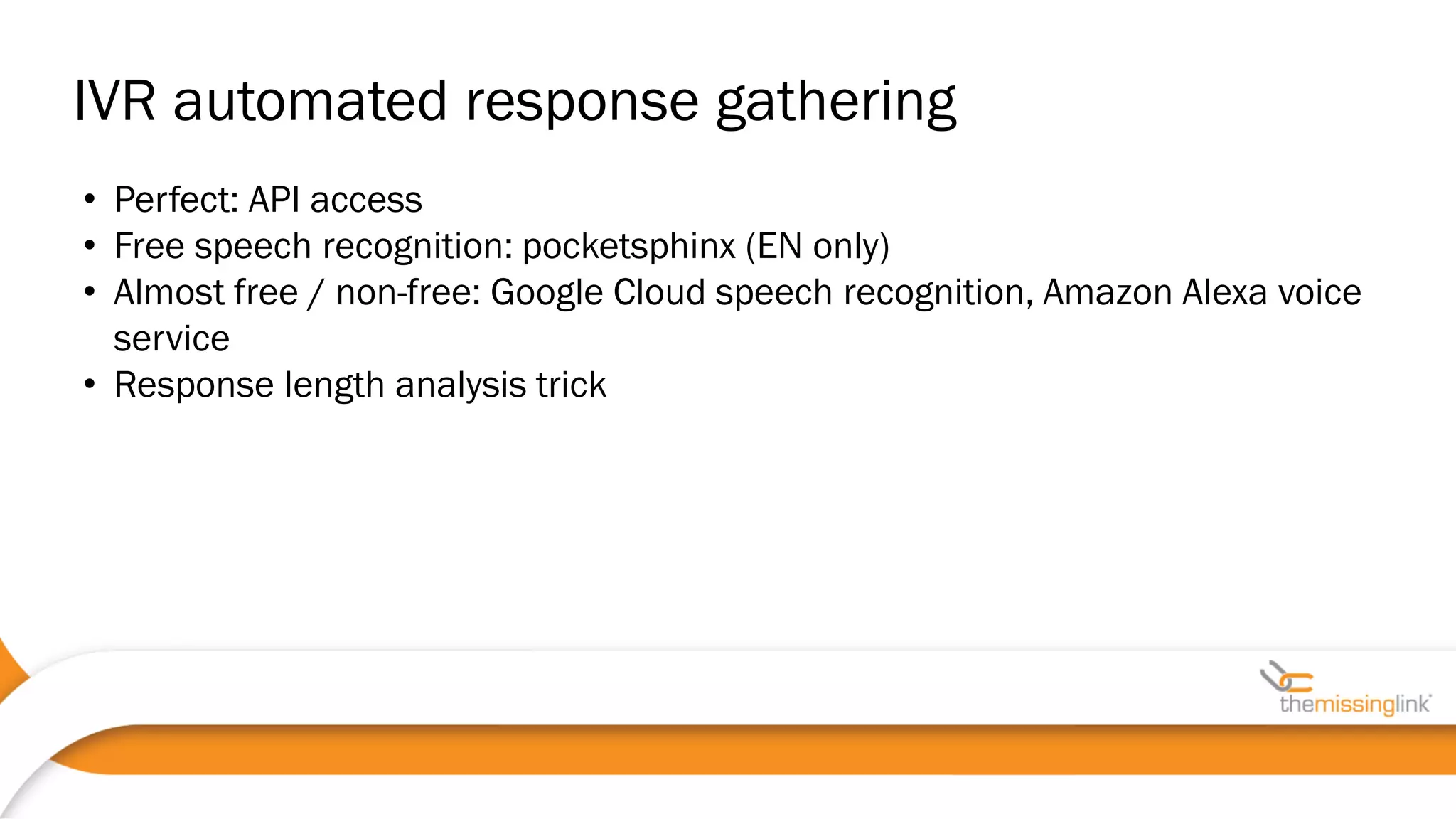 • Perfect: API access
• Free speech recognition: pocketsphinx (EN only)
• Almost free / non-free: Google Cloud speech recognition, Amazon Alexa voice
service
• Response length analysis trick
IVR automated response gathering
 