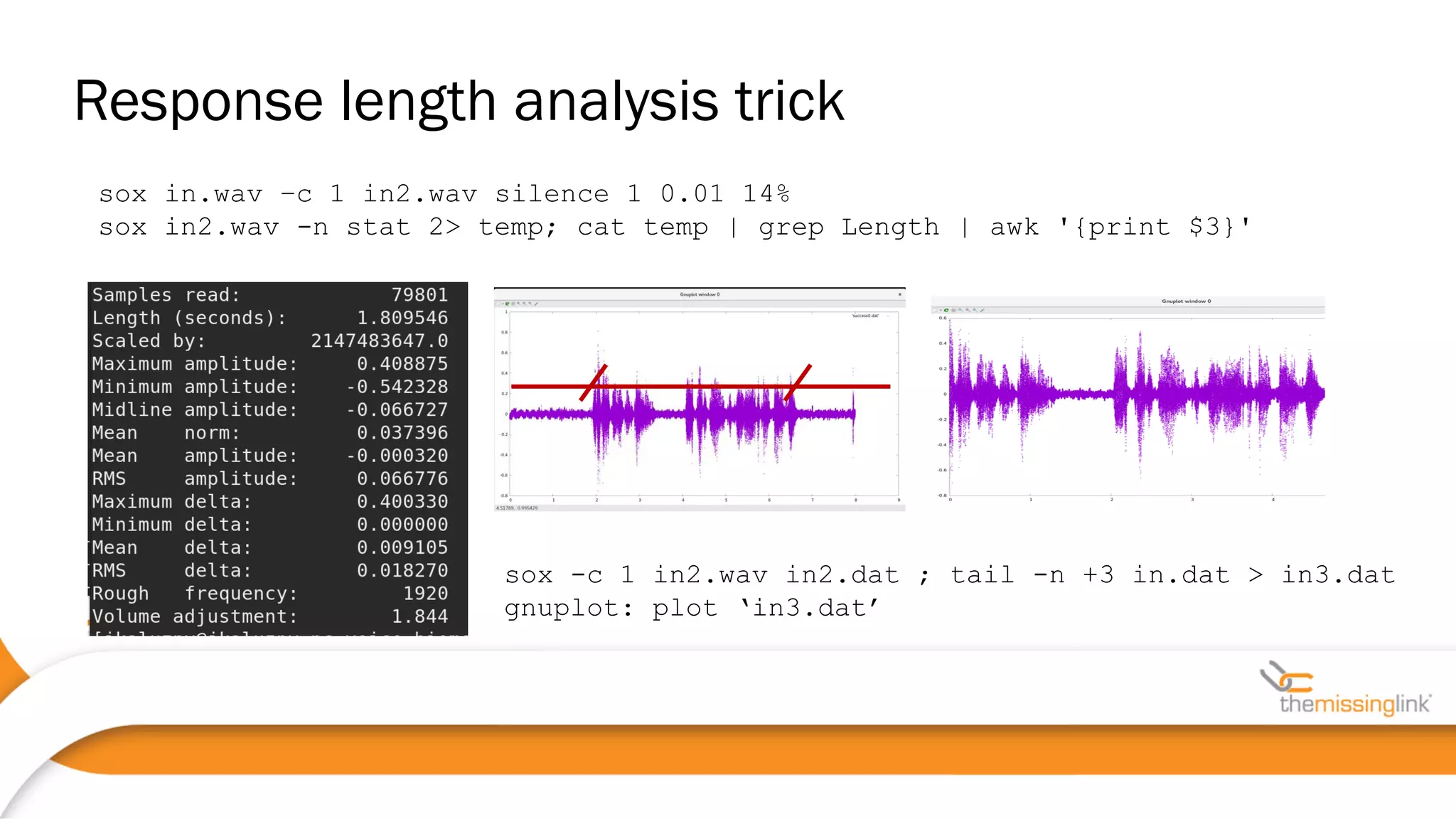 sox in.wav –c 1 in2.wav silence 1 0.01 14%
sox in2.wav -n stat 2> temp; cat temp | grep Length | awk '{print $3}'
sox -c 1 in2.wav in2.dat ; tail -n +3 in.dat > in3.dat
gnuplot: plot ‘in3.dat’
Response length analysis trick
 