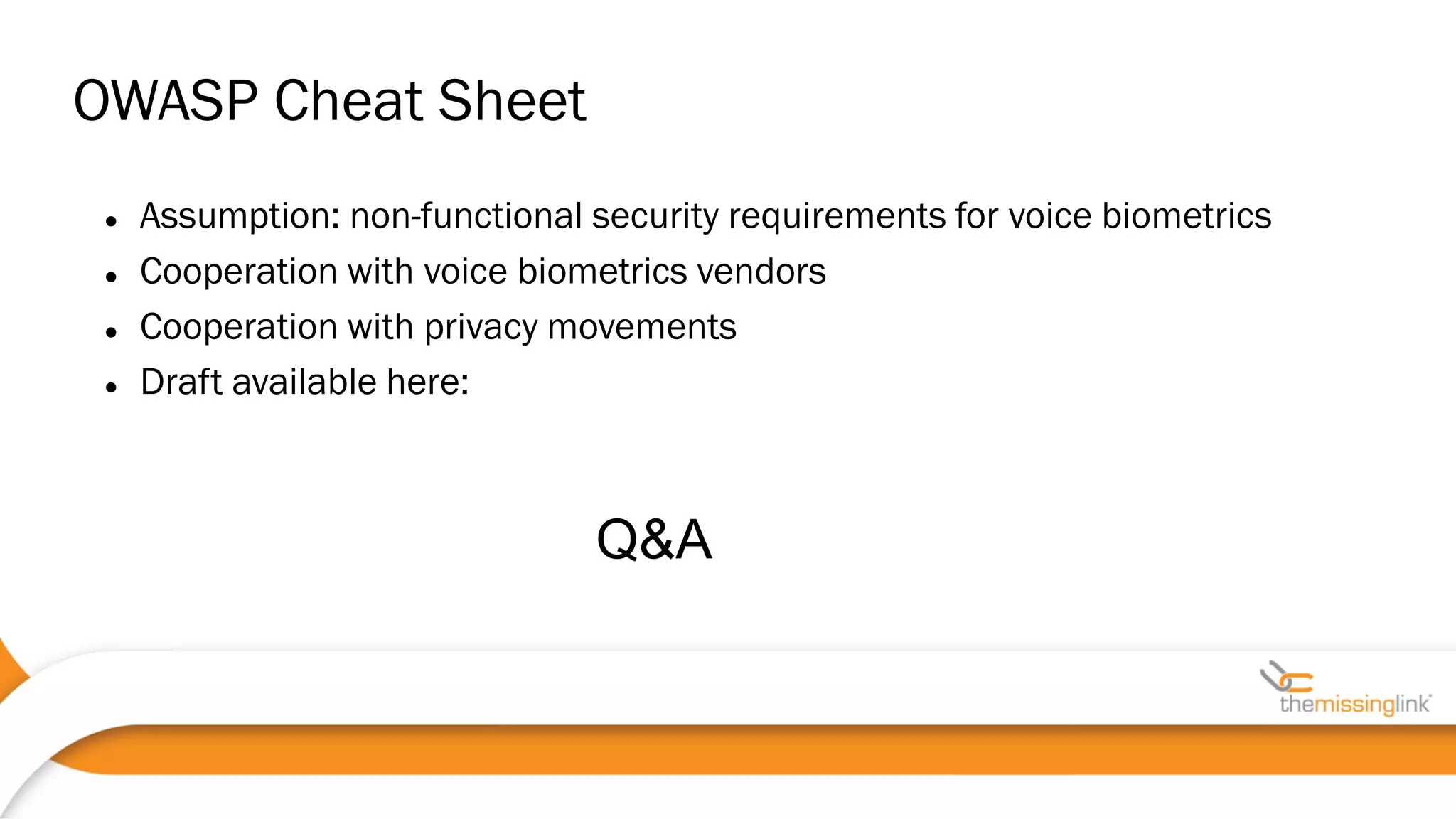 OWASP Cheat Sheet
Q&A
 Assumption: non-functional security requirements for voice biometrics
 Cooperation with voice biometrics vendors
 Cooperation with privacy movements
 Draft available here:
 