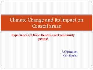 Climate Change and its Impact on
         Coastal areas
Experiences of Kalvi Kendra and Community
                  people



                                S.Chinnappan
                                 Kalvi Kendra
 