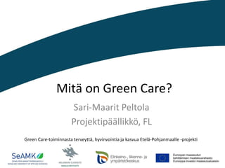 Mitä on Green Care?
Sari-Maarit Peltola
Projektipäällikkö, FL
Green Care-toiminnasta terveyttä, hyvinvointia ja kasvua Etelä-Pohjanmaalle -projekti
 
