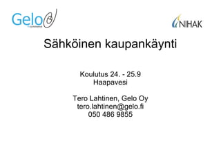 Sähköinen kaupankäynti
Koulutus 24. - 25.9
Haapavesi
Tero Lahtinen, Gelo Oy
tero.lahtinen@gelo.fi
050 486 9855
 