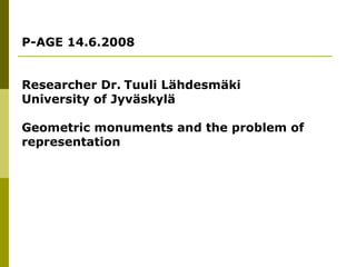 P-AGE 14.6.2008 Researcher Dr.   Tuuli Lähdesmäki University of Jyväskylä  Geometric monuments and the problem of representation 