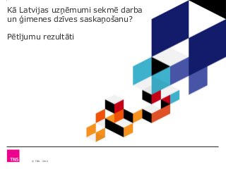 © TNS 2013
Kā Latvijas uzņēmumi sekmē darba
un ģimenes dzīves saskaņošanu?
Pētījumu rezultāti
 
