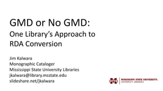 Jim Kalwara
Monographic Cataloger
Mississippi State University Libraries
jkalwara@library.msstate.edu
slideshare.net/jkalwara
GMD or No GMD:
One Library’s Approach to
RDA Conversion
 